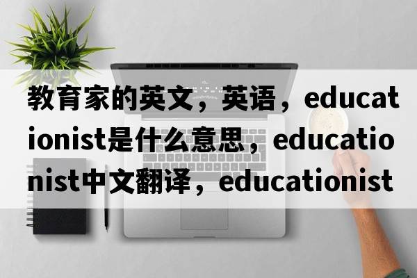 教育家的英文，英語(yǔ)，educationist是什么意思，educationist中文翻譯，educationist怎么讀、發(fā)音、用法及例句