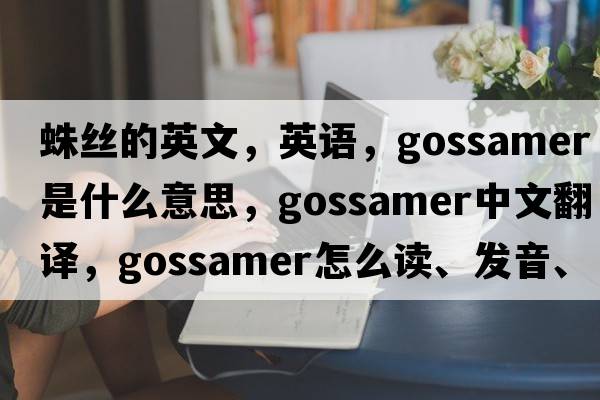 蛛絲的英文，英語，gossamer是什么意思，gossamer中文翻譯，gossamer怎么讀、發(fā)音、用法及例句
