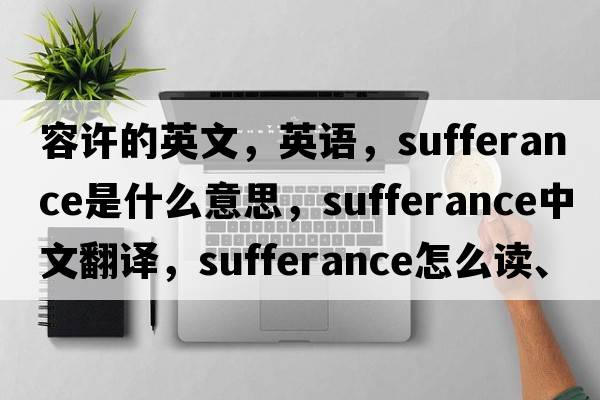 容許的英文，英語，sufferance是什么意思，sufferance中文翻譯，sufferance怎么讀、發(fā)音、用法及例句