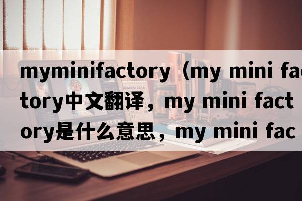myminifactory（my mini factory中文翻譯，my mini factory是什么意思，my mini factory發(fā)音、用法及例句）