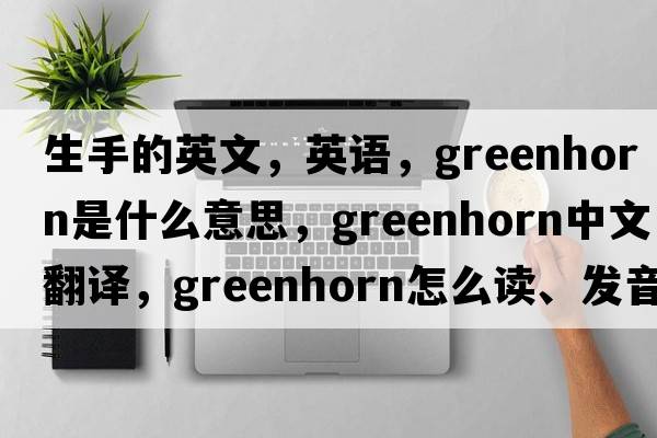 生手的英文，英語(yǔ)，greenhorn是什么意思，greenhorn中文翻譯，greenhorn怎么讀、發(fā)音、用法及例句