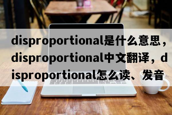 disproportional是什么意思，disproportional中文翻譯，disproportional怎么讀、發(fā)音、用法及例句