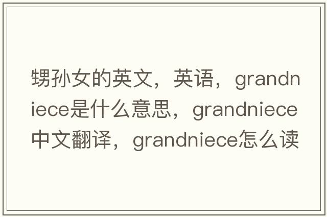 甥孫女的英文，英語(yǔ)，grandniece是什么意思，grandniece中文翻譯，grandniece怎么讀、發(fā)音、用法及例句