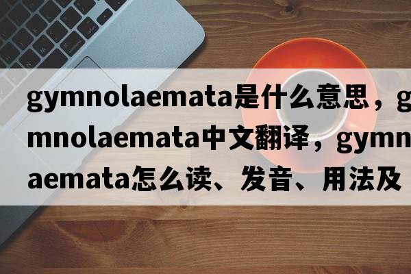 Gymnolaemata是什么意思，Gymnolaemata中文翻譯，Gymnolaemata怎么讀、發(fā)音、用法及例句