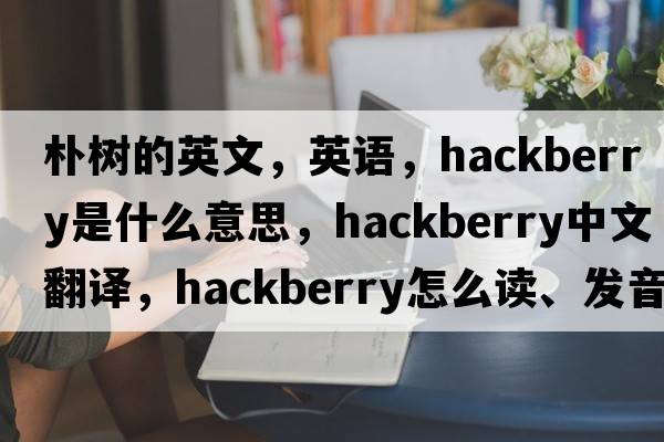 樸樹的英文，英語，hackberry是什么意思，hackberry中文翻譯，hackberry怎么讀、發(fā)音、用法及例句