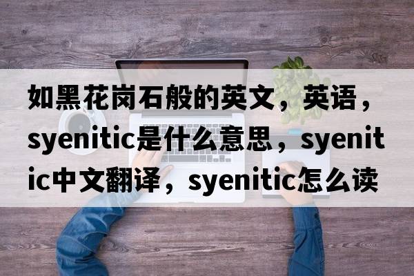 如黑花崗石般的英文，英語(yǔ)，syenitic是什么意思，syenitic中文翻譯，syenitic怎么讀、發(fā)音、用法及例句