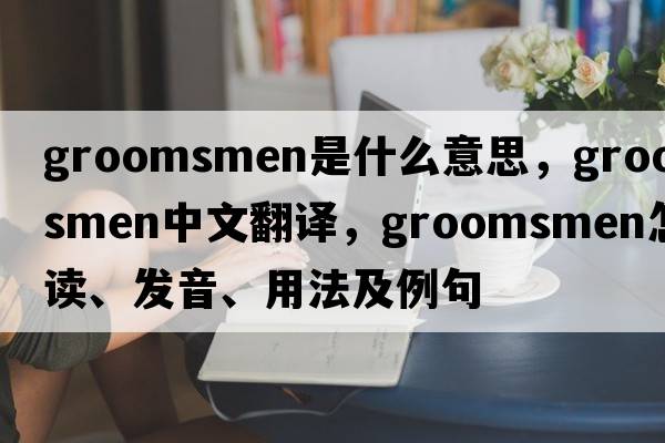 groomsmen是什么意思，groomsmen中文翻譯，groomsmen怎么讀、發(fā)音、用法及例句