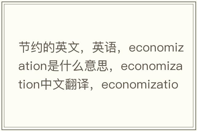 節(jié)約的英文，英語，economization是什么意思，economization中文翻譯，economization怎么讀、發(fā)音、用法及例句