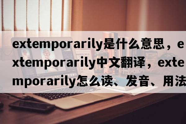 extemporarily是什么意思，extemporarily中文翻譯，extemporarily怎么讀、發(fā)音、用法及例句