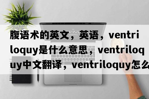 腹語術(shù)的英文，英語，ventriloquy是什么意思，ventriloquy中文翻譯，ventriloquy怎么讀、發(fā)音、用法及例句