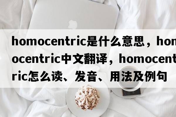 homocentric是什么意思，homocentric中文翻譯，homocentric怎么讀、發(fā)音、用法及例句