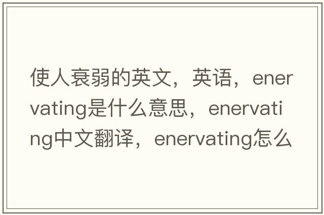 使人衰弱的英文，英語，enervating是什么意思，enervating中文翻譯，enervating怎么讀、發(fā)音、用法及例句