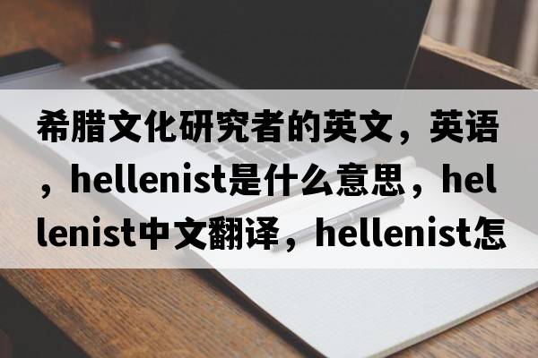 希臘文化研究者的英文，英語(yǔ)，Hellenist是什么意思，Hellenist中文翻譯，Hellenist怎么讀、發(fā)音、用法及例句