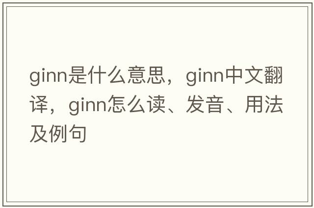 Ginn是什么意思，Ginn中文翻譯，Ginn怎么讀、發(fā)音、用法及例句