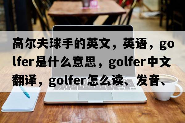 高爾夫球手的英文，英語，golfer是什么意思，golfer中文翻譯，golfer怎么讀、發(fā)音、用法及例句