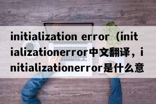 initialization error（initializationerror中文翻譯，initializationerror是什么意思，initializationerror發(fā)音、用法及例句）