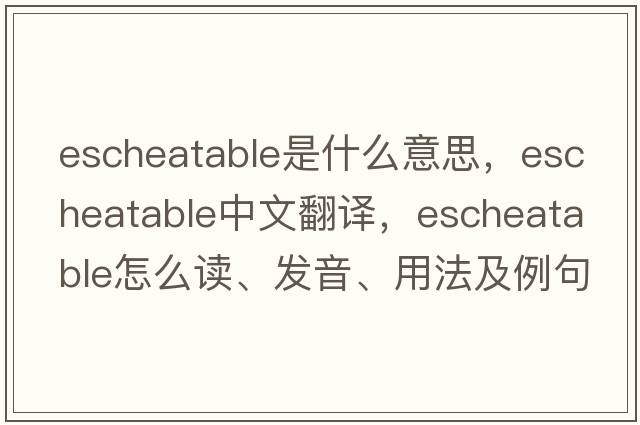 escheatable是什么意思，escheatable中文翻譯，escheatable怎么讀、發(fā)音、用法及例句