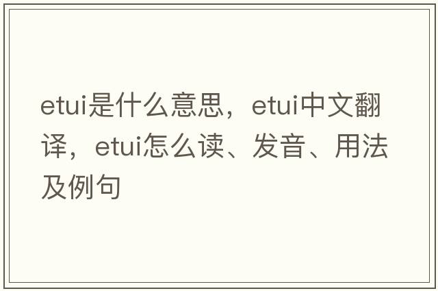 etui是什么意思，etui中文翻譯，etui怎么讀、發(fā)音、用法及例句