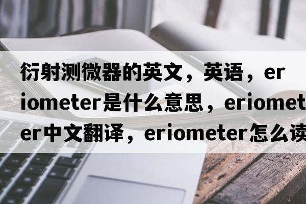 衍射測(cè)微器的英文，英語(yǔ)，eriometer是什么意思，eriometer中文翻譯，eriometer怎么讀、發(fā)音、用法及例句