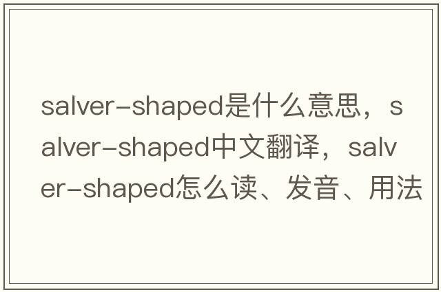 salver-shaped是什么意思，salver-shaped中文翻譯，salver-shaped怎么讀、發(fā)音、用法及例句