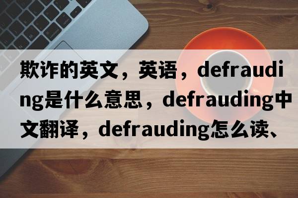 欺詐的英文，英語，defrauding是什么意思，defrauding中文翻譯，defrauding怎么讀、發(fā)音、用法及例句