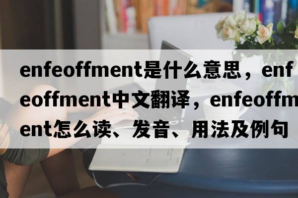 enfeoffment是什么意思，enfeoffment中文翻譯，enfeoffment怎么讀、發(fā)音、用法及例句
