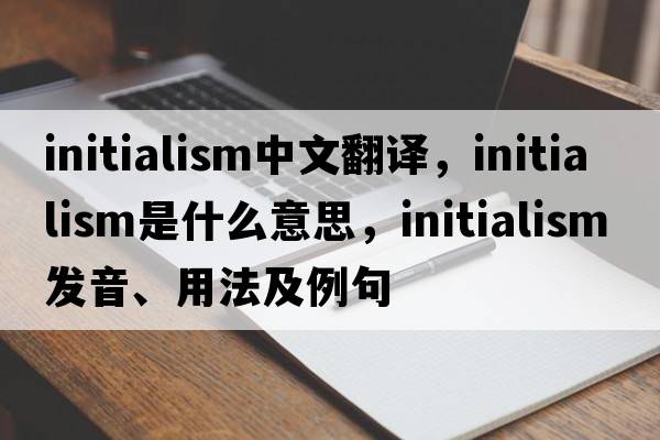 initialism中文翻譯，initialism是什么意思，initialism發(fā)音、用法及例句