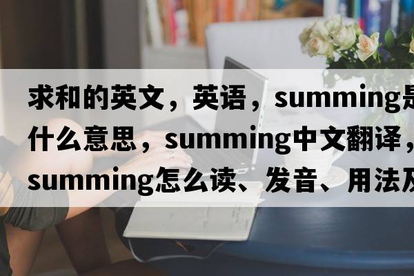 求和的英文，英語，summing是什么意思，summing中文翻譯，summing怎么讀、發(fā)音、用法及例句