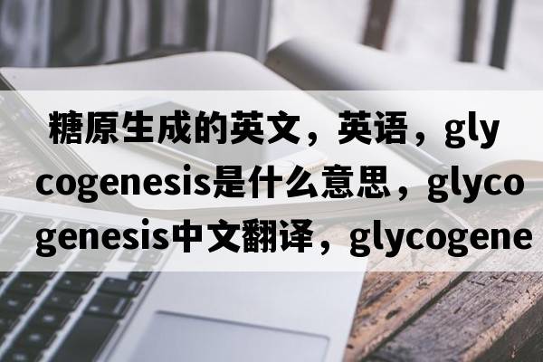  糖原生成的英文，英語，glycogenesis是什么意思，glycogenesis中文翻譯，glycogenesis怎么讀、發(fā)音、用法及例句