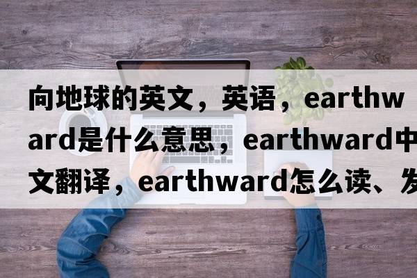 向地球的英文，英語，earthward是什么意思，earthward中文翻譯，earthward怎么讀、發(fā)音、用法及例句