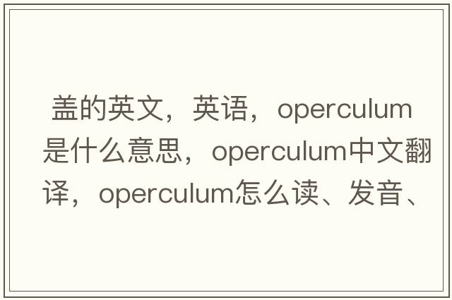  蓋的英文，英語(yǔ)，operculum是什么意思，operculum中文翻譯，operculum怎么讀、發(fā)音、用法及例句
