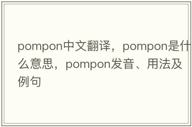 pompon中文翻譯，pompon是什么意思，pompon發(fā)音、用法及例句