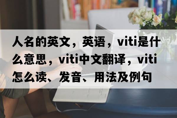 人名的英文，英語(yǔ)，viti是什么意思，viti中文翻譯，viti怎么讀、發(fā)音、用法及例句