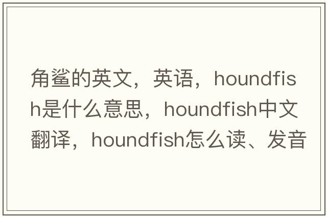 角鯊的英文，英語，houndfish是什么意思，houndfish中文翻譯，houndfish怎么讀、發(fā)音、用法及例句