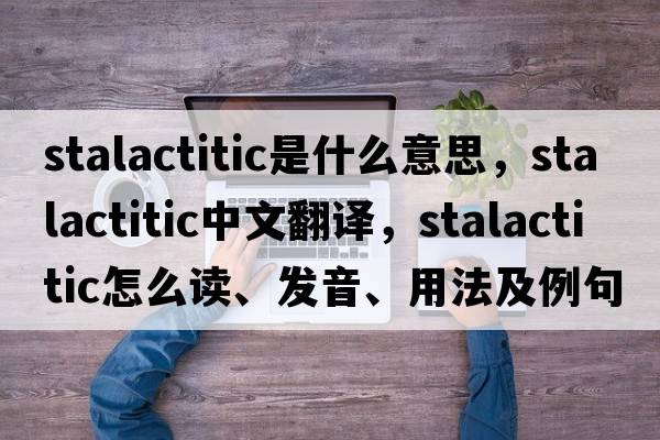 stalactitic是什么意思，stalactitic中文翻譯，stalactitic怎么讀、發(fā)音、用法及例句
