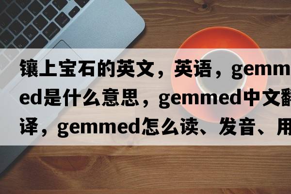 鑲上寶石的英文，英語，gemmed是什么意思，gemmed中文翻譯，gemmed怎么讀、發(fā)音、用法及例句
