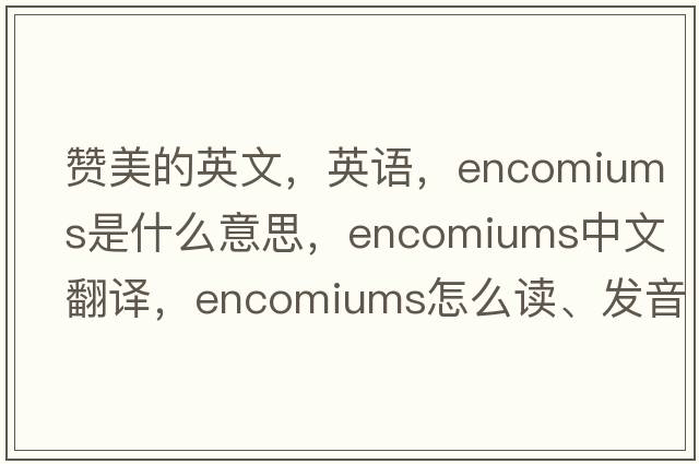 贊美的英文，英語，encomiums是什么意思，encomiums中文翻譯，encomiums怎么讀、發(fā)音、用法及例句