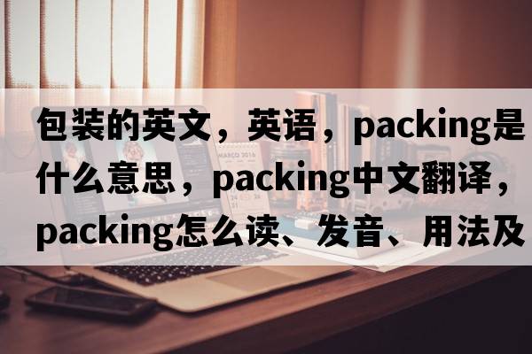 包裝的英文，英語，packing是什么意思，packing中文翻譯，packing怎么讀、發(fā)音、用法及例句