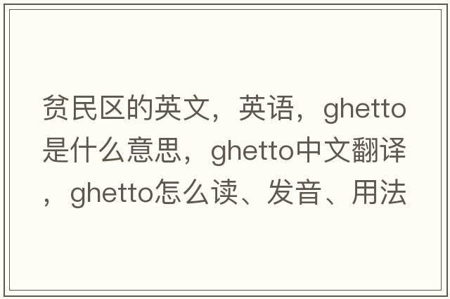 貧民區(qū)的英文，英語(yǔ)，ghetto是什么意思，ghetto中文翻譯，ghetto怎么讀、發(fā)音、用法及例句