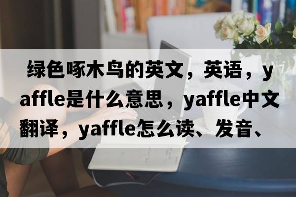  綠色啄木鳥的英文，英語，yaffle是什么意思，yaffle中文翻譯，yaffle怎么讀、發(fā)音、用法及例句