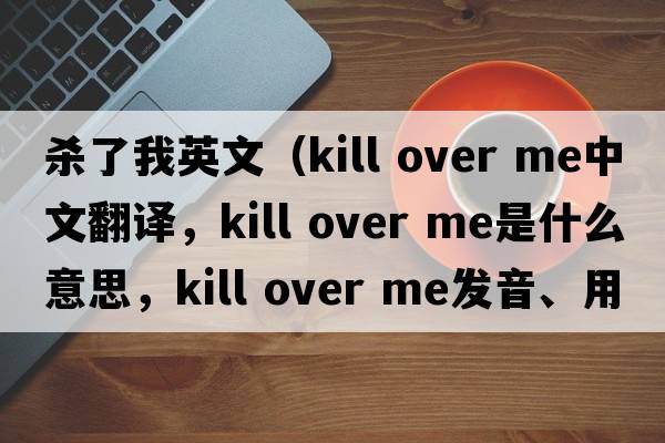 殺了我英文（kill over me中文翻譯，kill over me是什么意思，kill over me發(fā)音、用法及例句）