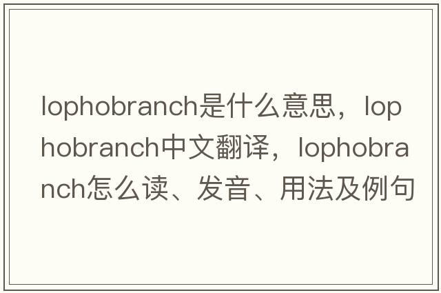 lophobranch是什么意思，lophobranch中文翻譯，lophobranch怎么讀、發(fā)音、用法及例句