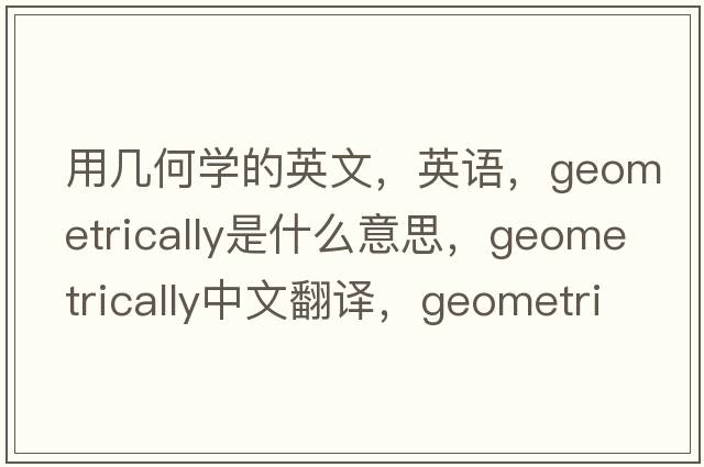 用幾何學的英文，英語，geometrically是什么意思，geometrically中文翻譯，geometrically怎么讀、發(fā)音、用法及例句