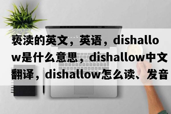 褻瀆的英文，英語，dishallow是什么意思，dishallow中文翻譯，dishallow怎么讀、發(fā)音、用法及例句