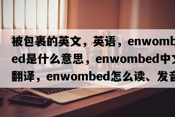 被包裹的英文，英語(yǔ)，enwombed是什么意思，enwombed中文翻譯，enwombed怎么讀、發(fā)音、用法及例句