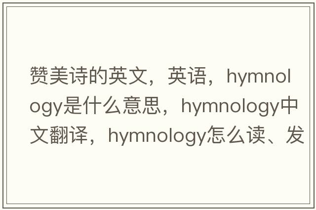 贊美詩的英文，英語，hymnology是什么意思，hymnology中文翻譯，hymnology怎么讀、發(fā)音、用法及例句