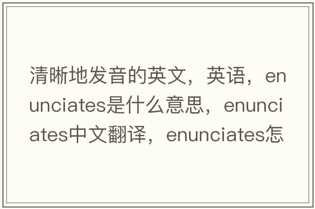清晰地發(fā)音的英文，英語，enunciates是什么意思，enunciates中文翻譯，enunciates怎么讀、發(fā)音、用法及例句