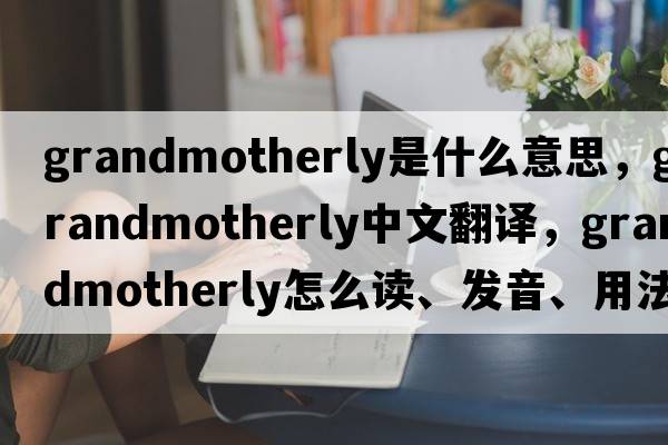 grandmotherly是什么意思，grandmotherly中文翻譯，grandmotherly怎么讀、發(fā)音、用法及例句
