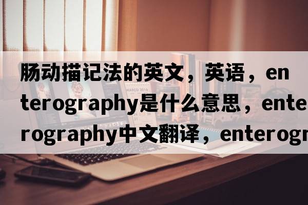 腸動(dòng)描記法的英文，英語，enterography是什么意思，enterography中文翻譯，enterography怎么讀、發(fā)音、用法及例句