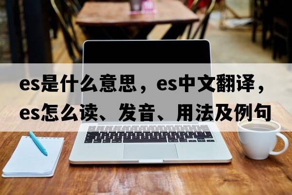 es是什么意思，es中文翻譯，es怎么讀、發(fā)音、用法及例句